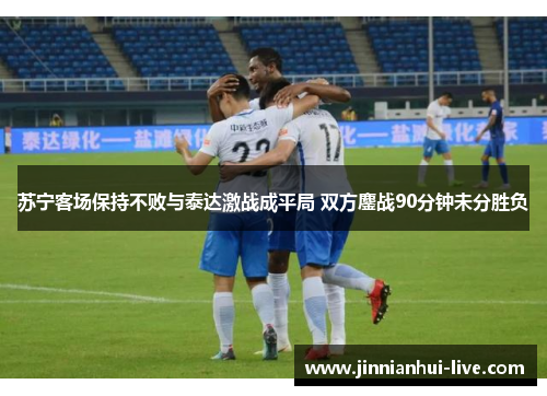苏宁客场保持不败与泰达激战成平局 双方鏖战90分钟未分胜负