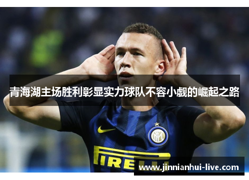 青海湖主场胜利彰显实力球队不容小觑的崛起之路