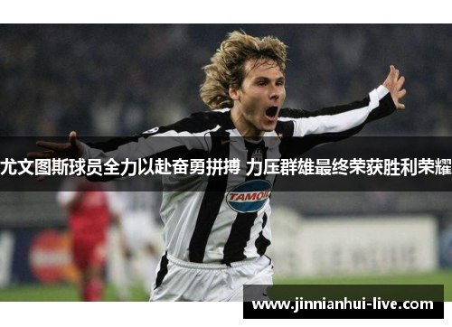 尤文图斯球员全力以赴奋勇拼搏 力压群雄最终荣获胜利荣耀