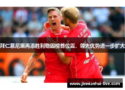 拜仁慕尼黑再添胜利稳固榜首位置，领先优势进一步扩大